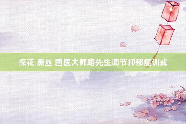 探花 黑丝 国医大师路先生调节抑郁症训戒
