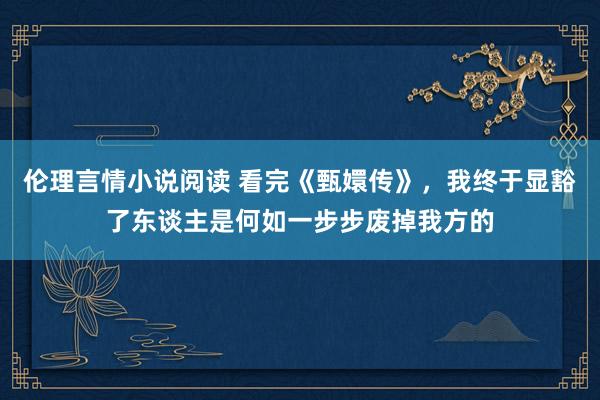 伦理言情小说阅读 看完《甄嬛传》，我终于显豁了东谈主是何如一步步废掉我方的