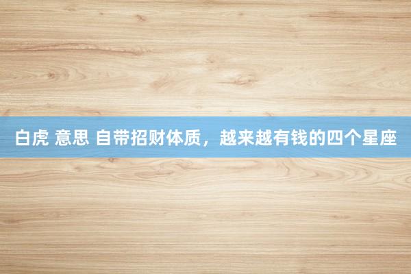 白虎 意思 自带招财体质，越来越有钱的四个星座