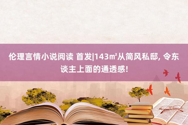 伦理言情小说阅读 首发|143㎡从简风私邸， 令东谈主上面的通透感!