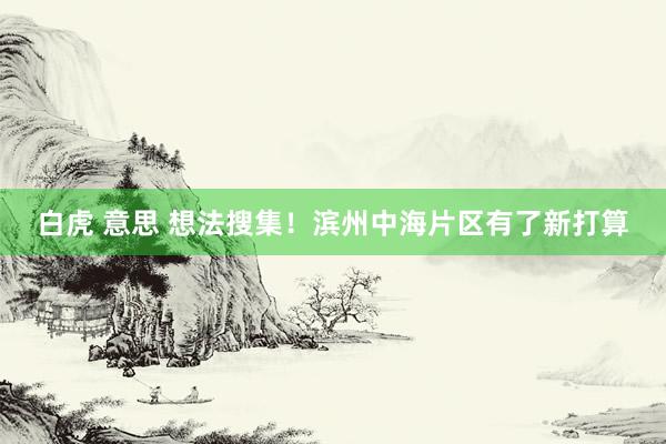白虎 意思 想法搜集！滨州中海片区有了新打算