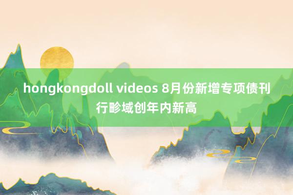 hongkongdoll videos 8月份新增专项债刊行畛域创年内新高
