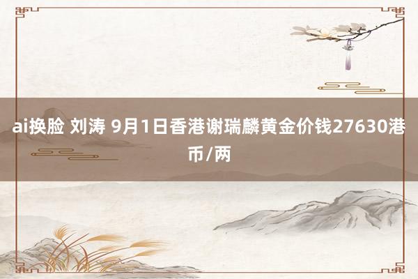 ai换脸 刘涛 9月1日香港谢瑞麟黄金价钱27630港币/两