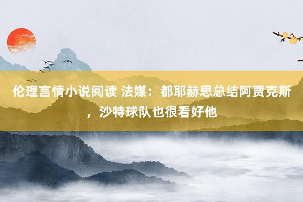 伦理言情小说阅读 法媒：都耶赫思总结阿贾克斯，沙特球队也很看好他
