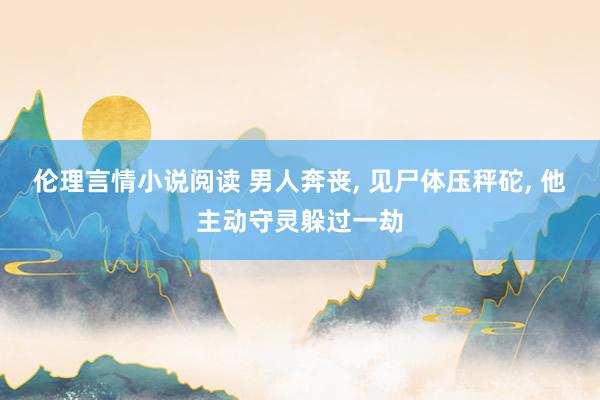 伦理言情小说阅读 男人奔丧， 见尸体压秤砣， 他主动守灵躲过一劫