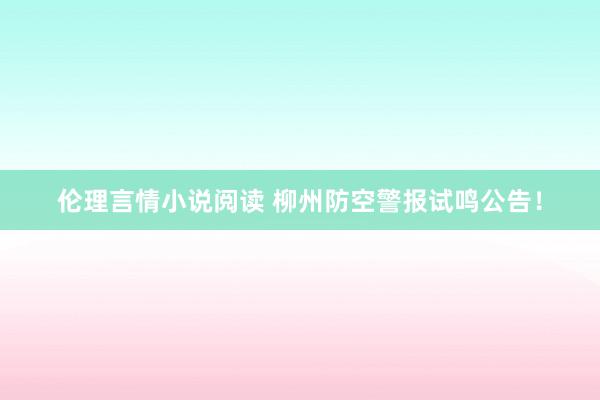 伦理言情小说阅读 柳州防空警报试鸣公告！