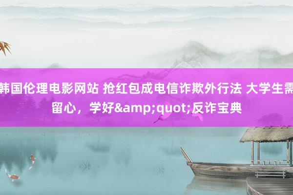 韩国伦理电影网站 抢红包成电信诈欺外行法 大学生需留心，学好&quot;反诈宝典