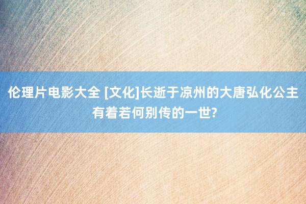 伦理片电影大全 [文化]长逝于凉州的大唐弘化公主 有着若何别传的一世?