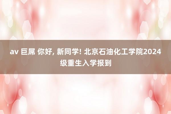 av 巨屌 你好， 新同学! 北京石油化工学院2024级重生入学报到