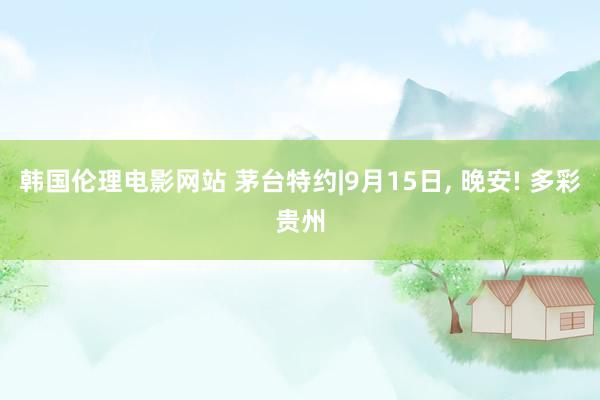 韩国伦理电影网站 茅台特约|9月15日， 晚安! 多彩贵州