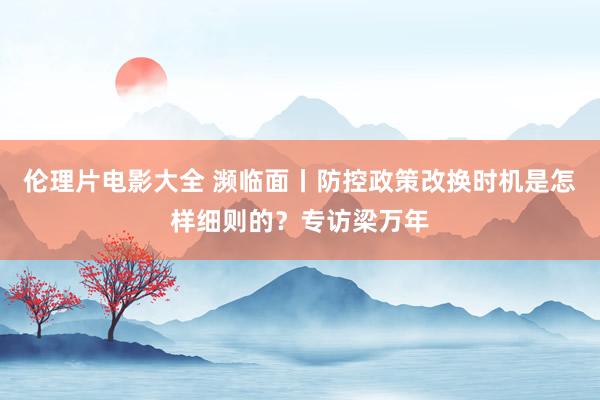伦理片电影大全 濒临面丨防控政策改换时机是怎样细则的？专访梁万年