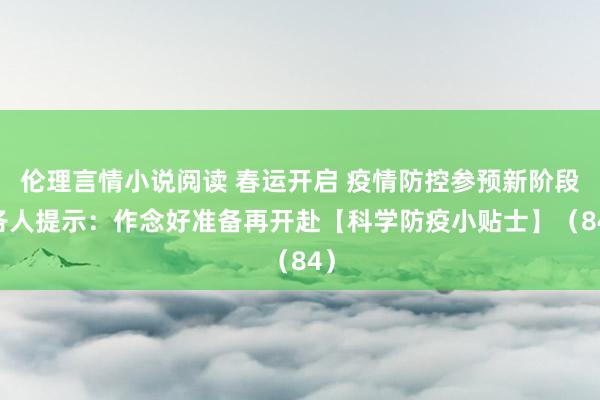 伦理言情小说阅读 春运开启 疫情防控参预新阶段 各人提示：作念好准备再开赴【科学防疫小贴士】（84）