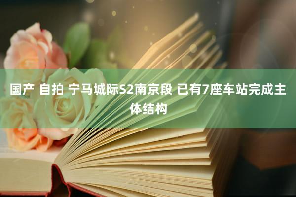 国产 自拍 宁马城际S2南京段 已有7座车站完成主体结构