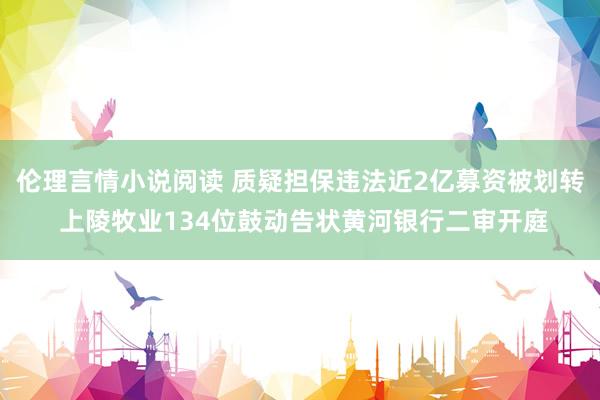 伦理言情小说阅读 质疑担保违法近2亿募资被划转 上陵牧业134位鼓动告状黄河银行二审开庭