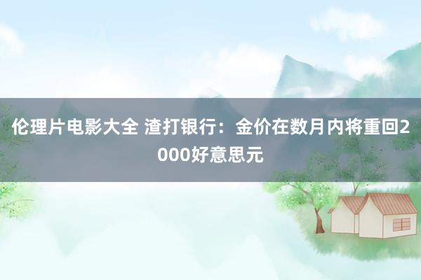 伦理片电影大全 渣打银行：金价在数月内将重回2000好意思元