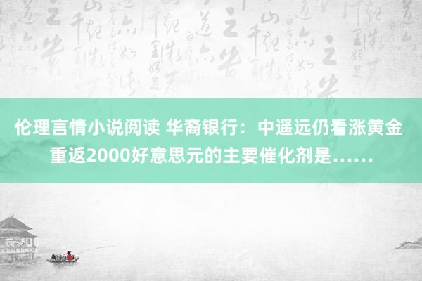 伦理言情小说阅读 华裔银行：中遥远仍看涨黄金 重返2000好意思元的主要催化剂是……