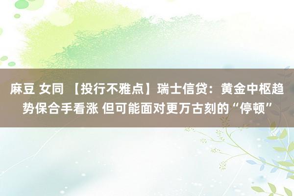 麻豆 女同 【投行不雅点】瑞士信贷：黄金中枢趋势保合手看涨 但可能面对更万古刻的“停顿”
