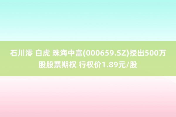 石川澪 白虎 珠海中富(000659.SZ)授出500万股股票期权 行权价1.89元/股