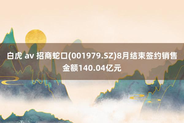 白虎 av 招商蛇口(001979.SZ)8月结束签约销售金额140.04亿元