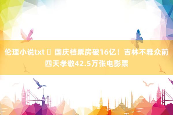 伦理小说txt ​国庆档票房破16亿！吉林不雅众前四天孝敬42.5万张电影票