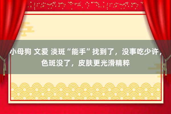 小母狗 文爱 淡斑“能手”找到了，没事吃少许，色斑没了，皮肤更光滑精粹
