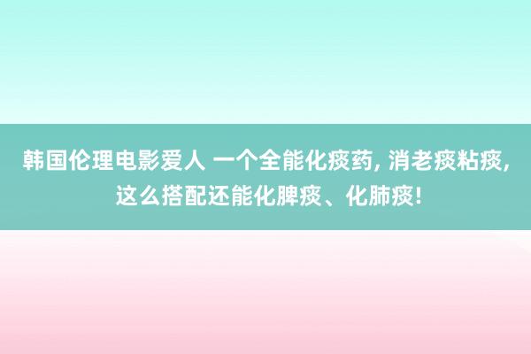 韩国伦理电影爱人 一个全能化痰药， 消老痰粘痰， 这么搭配还能化脾痰、化肺痰!