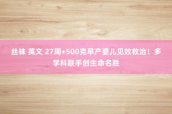 丝袜 英文 27周+500克早产婴儿见效救治！多学科联手创生命名胜