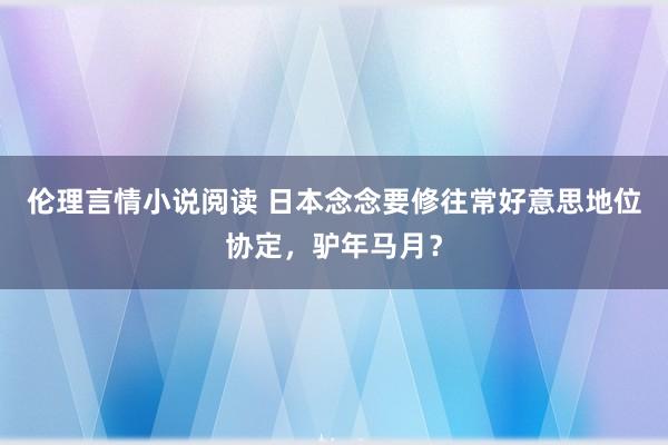 伦理言情小说阅读 日本念念要修往常好意思地位协定，驴年马月？