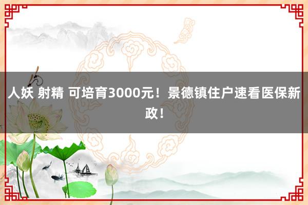 人妖 射精 可培育3000元！景德镇住户速看医保新政！