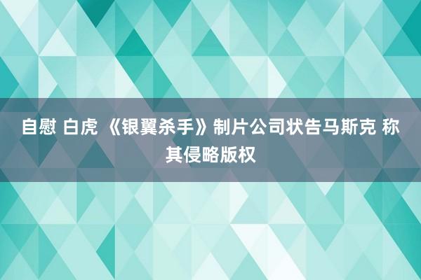 自慰 白虎 《银翼杀手》制片公司状告马斯克 称其侵略版权