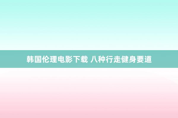 韩国伦理电影下载 八种行走健身要道
