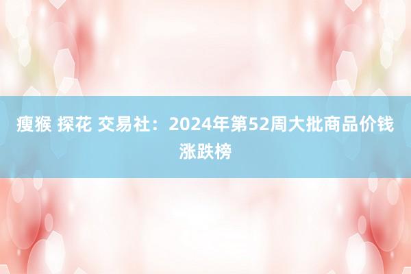 瘦猴 探花 交易社：2024年第52周大批商品价钱涨跌榜