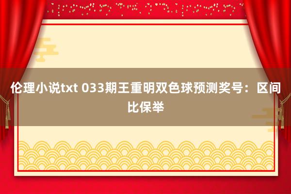 伦理小说txt 033期王重明双色球预测奖号：区间比保举