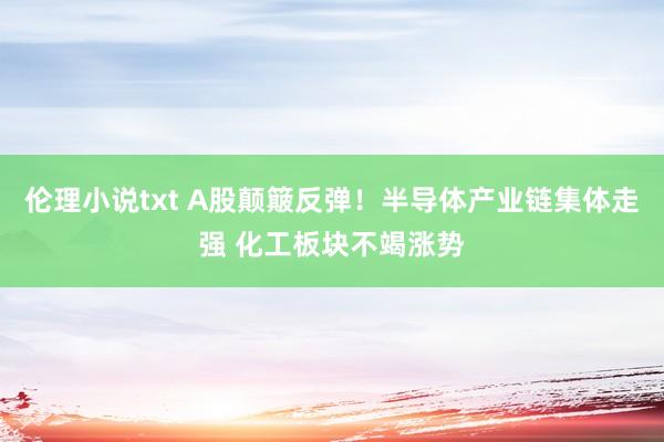 伦理小说txt A股颠簸反弹！半导体产业链集体走强 化工板块不竭涨势