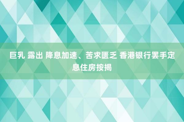 巨乳 露出 降息加速、苦求匮乏 香港银行罢手定息住房按揭