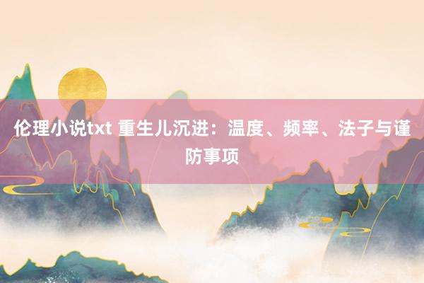 伦理小说txt 重生儿沉进：温度、频率、法子与谨防事项