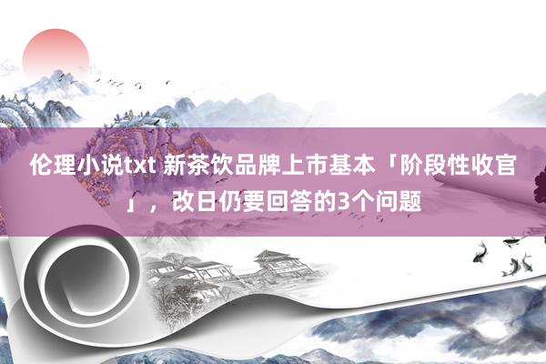 伦理小说txt 新茶饮品牌上市基本「阶段性收官」，改日仍要回答的3个问题