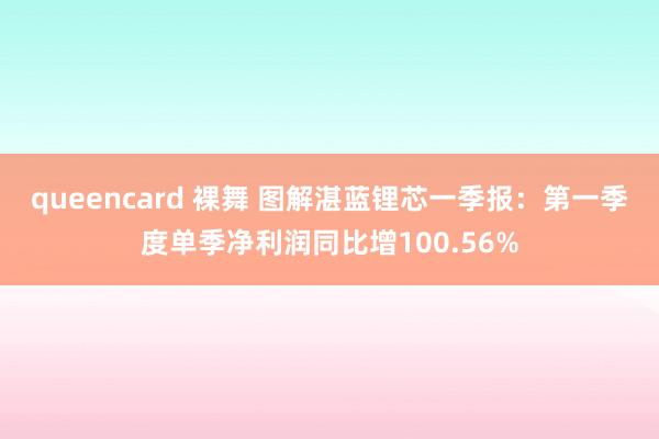 queencard 裸舞 图解湛蓝锂芯一季报：第一季度单季净利润同比增100.56%