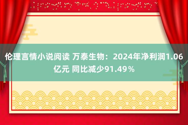 伦理言情小说阅读 万泰生物：2024年净利润1.06亿元 同比减少91.49％