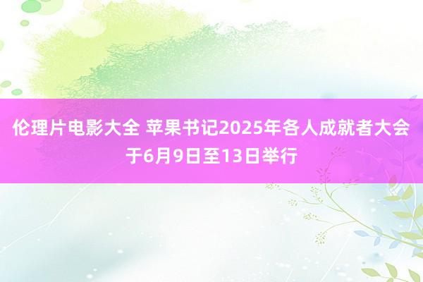 伦理片电影大全 苹果书记2025年各人成就者大会于6月9日至13日举行