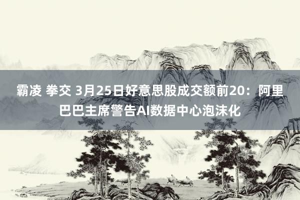 霸凌 拳交 3月25日好意思股成交额前20：阿里巴巴主席警告AI数据中心泡沫化