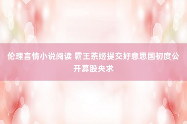 伦理言情小说阅读 霸王茶姬提交好意思国初度公开募股央求