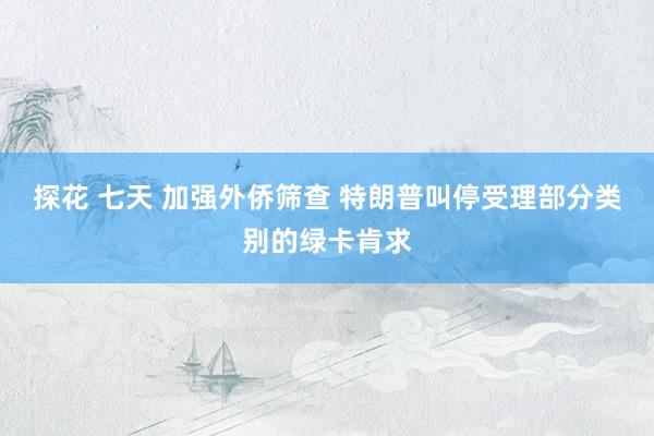 探花 七天 加强外侨筛查 特朗普叫停受理部分类别的绿卡肯求