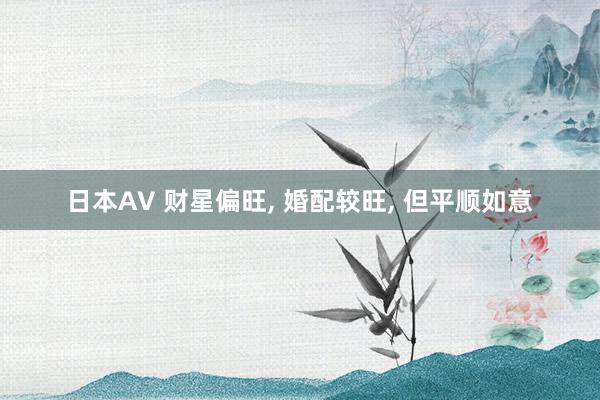 日本AV 财星偏旺， 婚配较旺， 但平顺如意