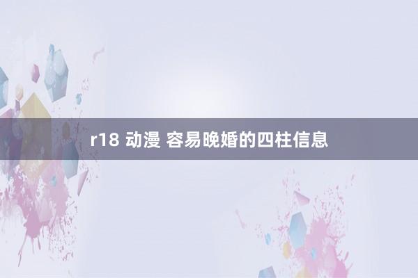 r18 动漫 容易晚婚的四柱信息