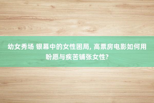 幼女秀场 银幕中的女性困局， 高票房电影如何用盼愿与疾苦铺张女性?
