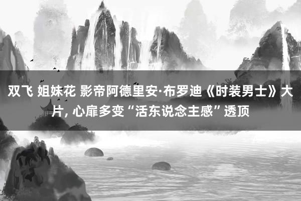 双飞 姐妹花 影帝阿德里安·布罗迪《时装男士》大片， 心扉多变“活东说念主感”透顶
