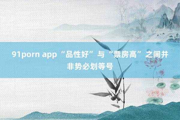 91porn app “品性好” 与 “票房高” 之间并非势必划等号