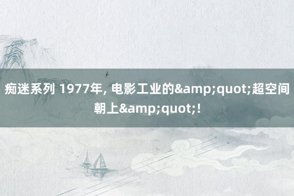 痴迷系列 1977年， 电影工业的&quot;超空间朝上&quot;!